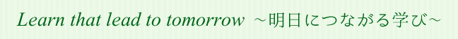 Learn that lead to tomorrow～明日につながる学び～